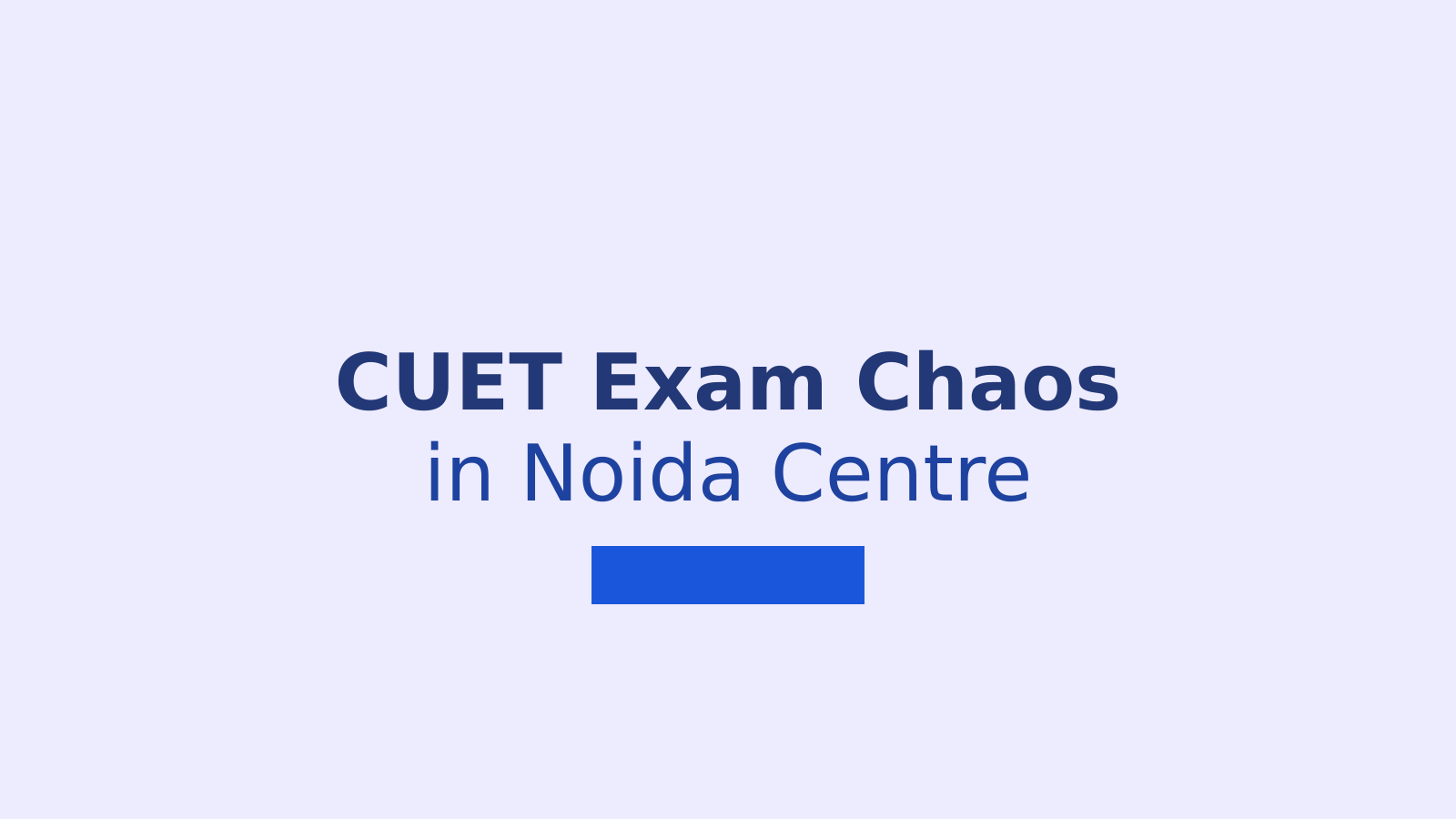 CUET UG 2026: Students Report Technical Glitches and Hours of Waiting at Noida Exam Centre