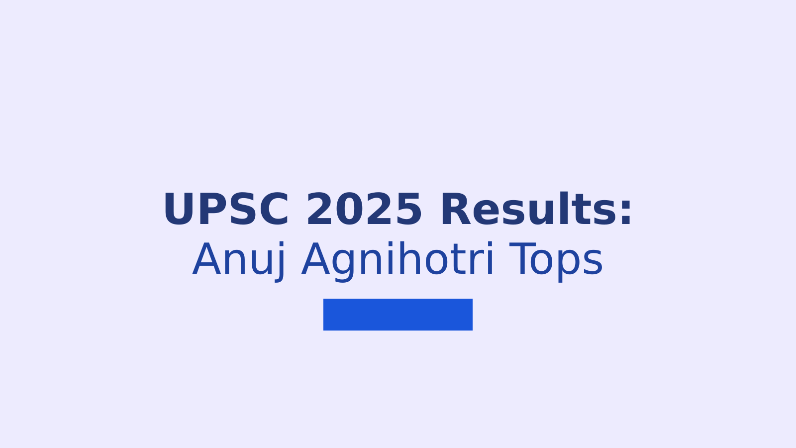 UPSC Civil Services 2025 Final Results: Rajasthan's Anuj Agnihotri Tops, 958 Candidates Qualify